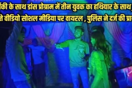 20230423 214448 नर्तकी के साथ डांस प्रोग्राम में तीन युवक का हथियार के साथ ठुमके लगाते वीडियो सोशल मीडिया पर वायरल , पुलिस ने दर्ज की प्राथमिकी
