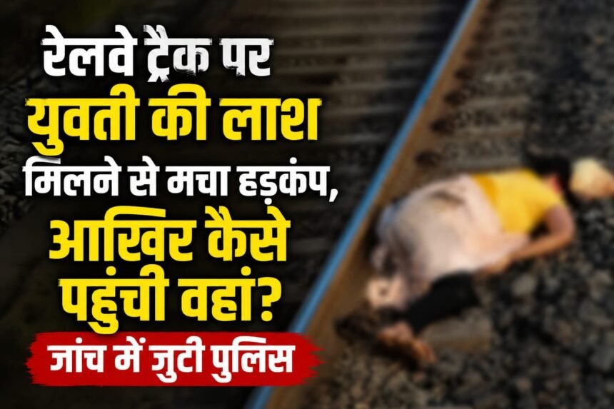 IMG 20260811 WA0020 रेलवे ट्रैक पर युवती की लाश मिलने से मचा हड़कंप, आखिर कैसे पहुंची वहां? जांच में जुटी पुलिस